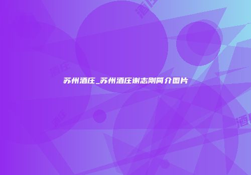 苏州酒庄_苏州酒庄谢志刚简介图片