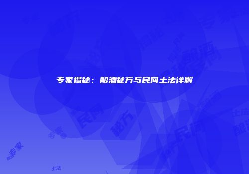 专家揭秘：酿酒秘方与民间土法详解
