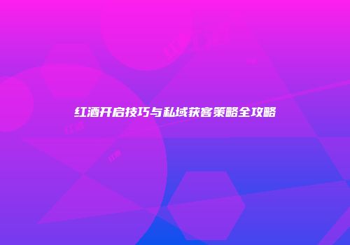 红酒开启技巧与私域获客策略全攻略
