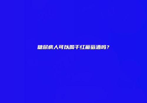 糖尿病人可以喝干红葡萄酒吗？