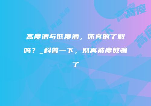 高度酒与低度酒，你真的了解吗？_科普一下，别再被度数骗了