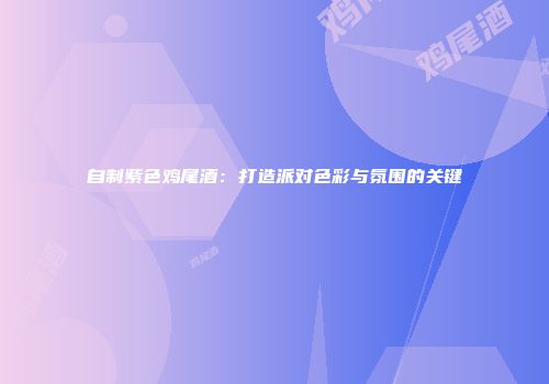 自制紫色鸡尾酒：打造派对色彩与氛围的关键