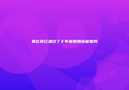 奥比昂红酒过了十年保质期还能喝吗