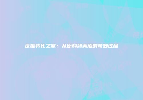 蔗糖转化之旅：从原料到美酒的奇妙过程