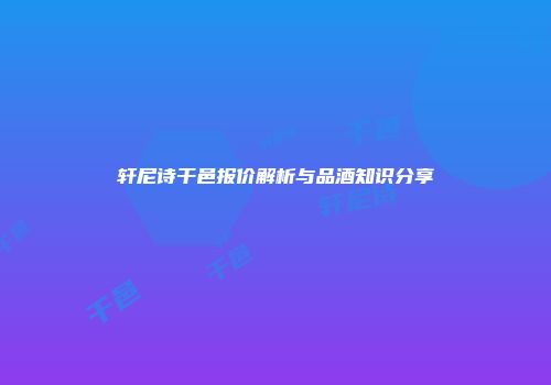 轩尼诗干邑报价解析与品酒知识分享