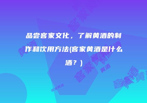 品尝客家文化，了解黄酒的制作和饮用方法(客家黄酒是什么洒？)
