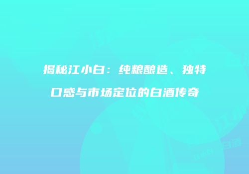 揭秘江小白：纯粮酿造、独特口感与市场定位的白酒传奇