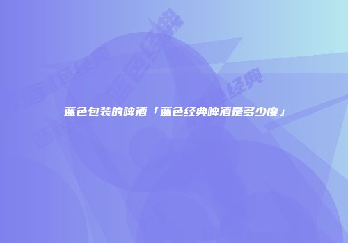 蓝色包装的啤酒「蓝色经典啤酒是多少度」