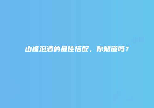 山楂泡酒的最佳搭配，你知道吗？