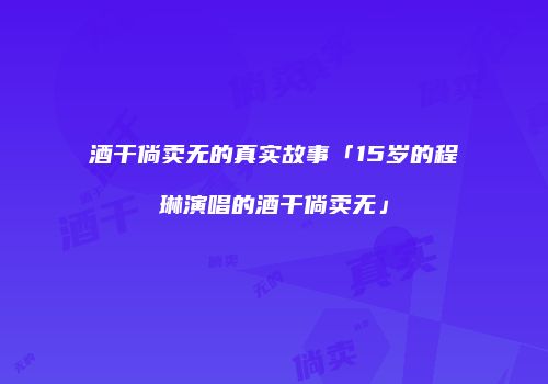 酒干倘卖无的真实故事「15岁的程琳演唱的酒干倘卖无」