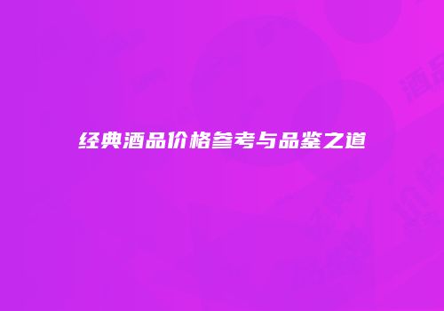 经典酒品价格参考与品鉴之道