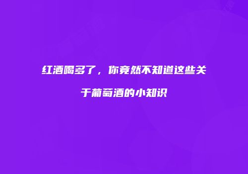 红酒喝多了，你竟然不知道这些关于葡萄酒的小知识