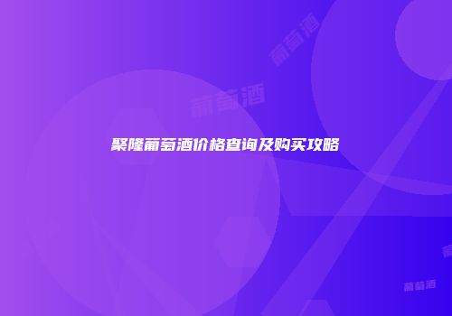 聚隆葡萄酒价格查询及购买攻略