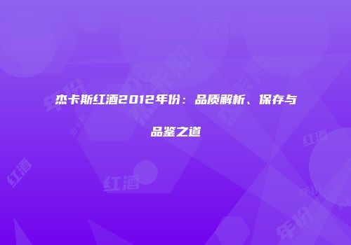 杰卡斯红酒2012年份：品质解析、保存与品鉴之道