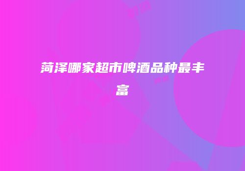 菏泽哪家超市啤酒品种最丰富
