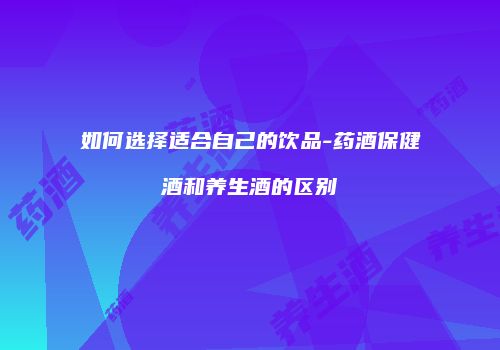 如何选择适合自己的饮品-药酒保健酒和养生酒的区别