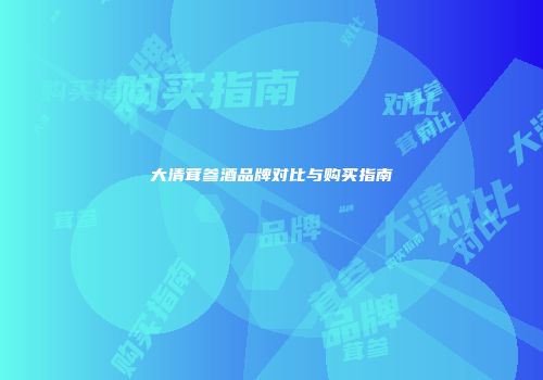 大清茸参酒品牌对比与购买指南