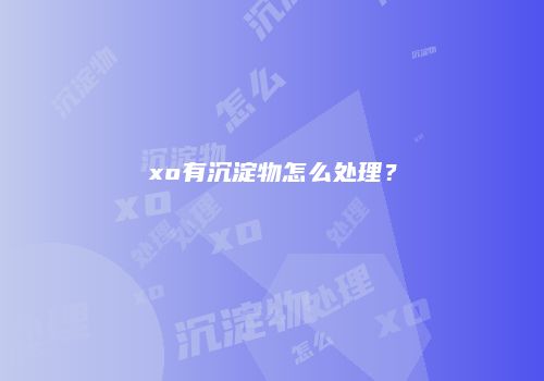 xo有沉淀物怎么处理？