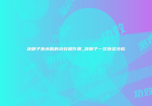 决明子泡水喝的功效和作用_决明子一次泡多少粒