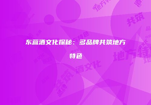 东营酒文化探秘：多品牌共筑地方特色