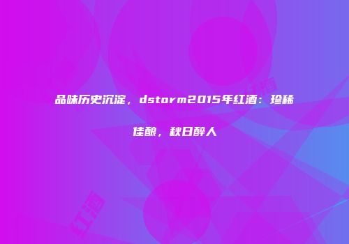 品味历史沉淀，dstorm2015年红酒：珍稀佳酿，秋日醉人