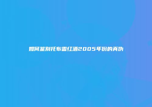 如何鉴别托布雷红酒2005年份的真伪