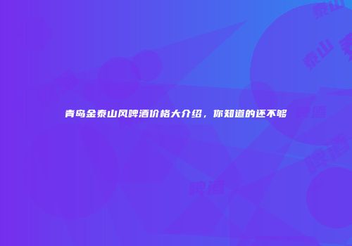 青岛金泰山风啤酒价格大介绍，你知道的还不够