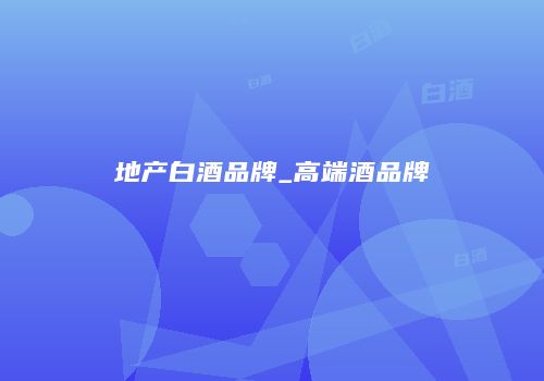 地产白酒品牌_高端酒品牌