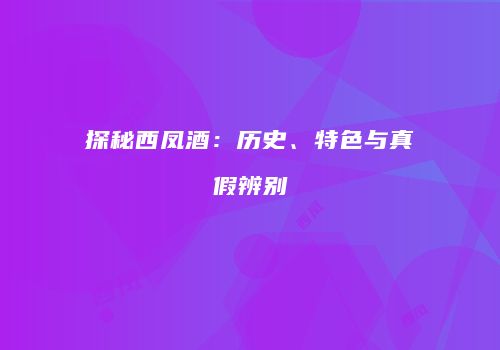 探秘西凤酒：历史、特色与真假辨别