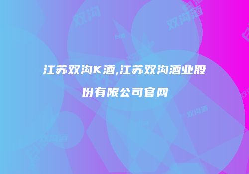 江苏双沟K酒,江苏双沟酒业股份有限公司官网