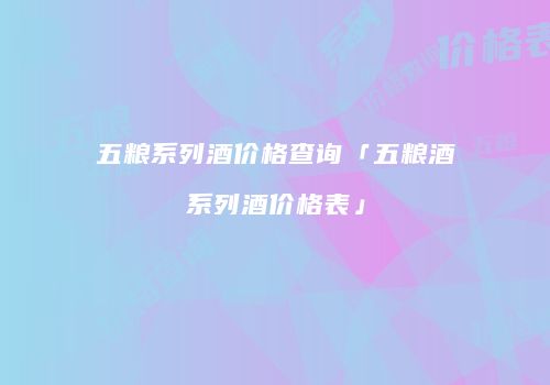 五粮系列酒价格查询「五粮酒系列酒价格表」