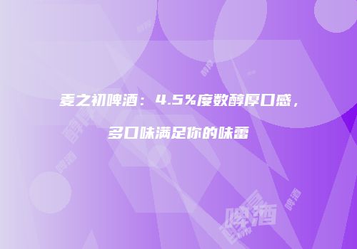 麦之初啤酒：4.5%度数醇厚口感，多口味满足你的味蕾