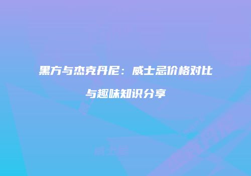 黑方与杰克丹尼：威士忌价格对比与趣味知识分享