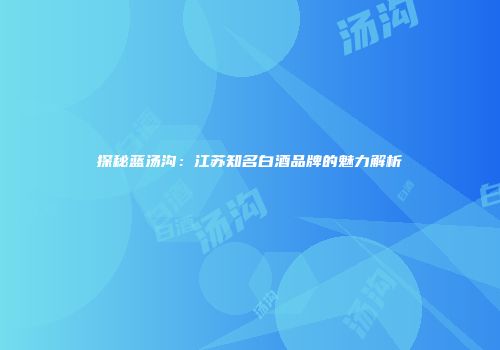 探秘蓝汤沟：江苏知名白酒品牌的魅力解析