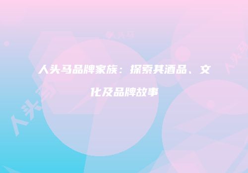 人头马品牌家族：探索其酒品、文化及品牌故事