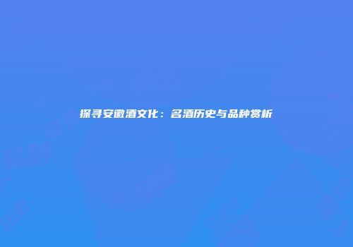 探寻安徽酒文化：名酒历史与品种赏析
