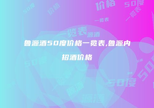 鲁源酒50度价格一览表,鲁源内招酒价格