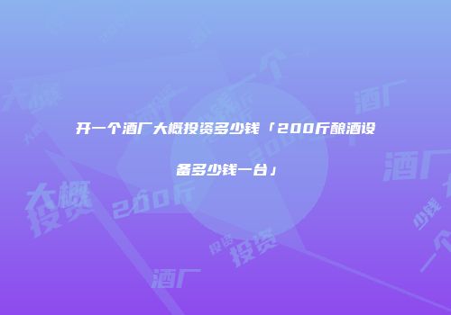 开一个酒厂大概投资多少钱「200斤酿酒设备多少钱一台」