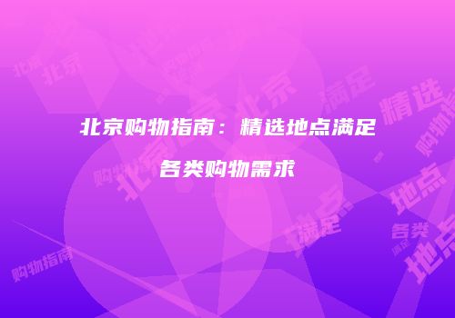 北京购物指南：精选地点满足各类购物需求