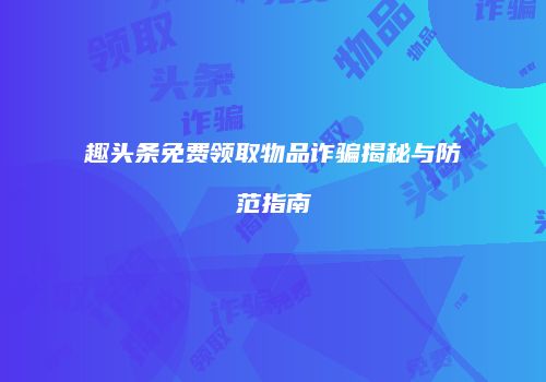 趣头条免费领取物品诈骗揭秘与防范指南