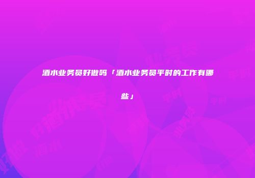 酒水业务员好做吗「酒水业务员平时的工作有哪些」