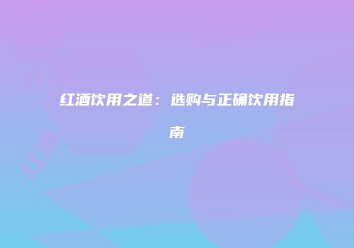 红酒饮用之道：选购与正确饮用指南