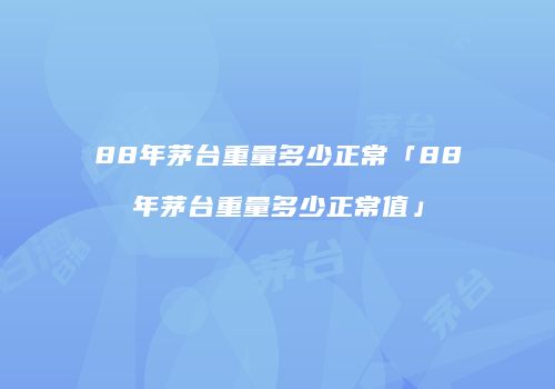 88年茅台重量多少正常「88年茅台重量多少正常值」