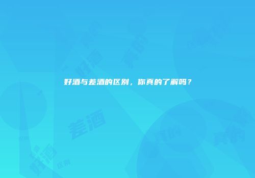 好酒与差酒的区别，你真的了解吗？