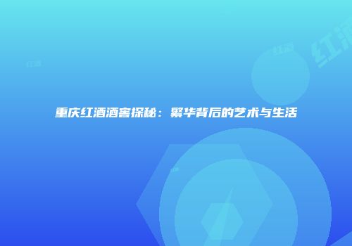 重庆红酒酒窖探秘：繁华背后的艺术与生活