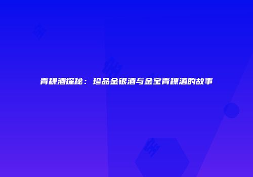 青稞酒探秘：珍品金银酒与金宝青稞酒的故事