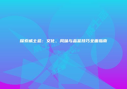 探索威士忌：文化、风味与品鉴技巧全面指南