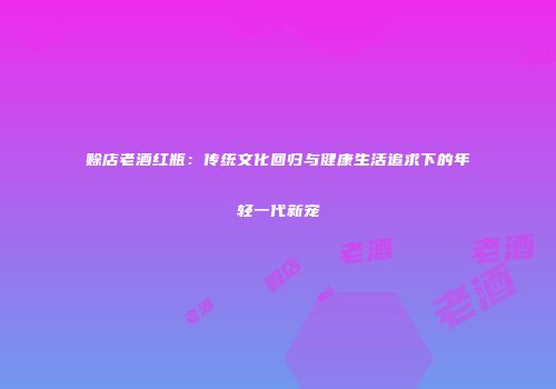 赊店老酒红瓶：传统文化回归与健康生活追求下的年轻一代新宠