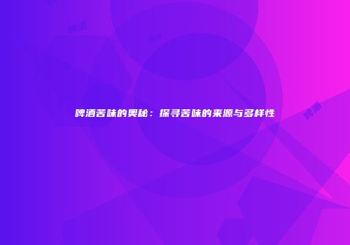 啤酒苦味的奥秘：探寻苦味的来源与多样性