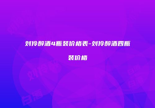 刘伶醉酒4瓶装价格表-刘伶醉酒四瓶装价格